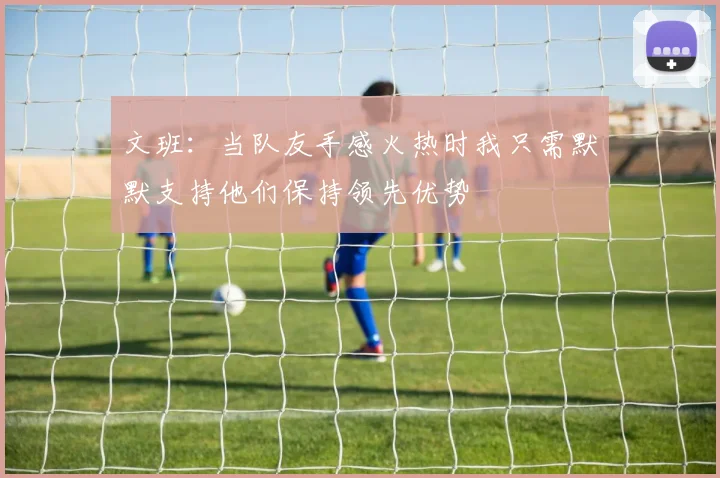 文班：当队友手感火热时我只需默默支持他们保持领先优势