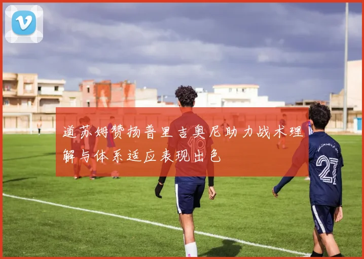 道苏姆赞扬普里吉奥尼助力战术理解与体系适应表现出色