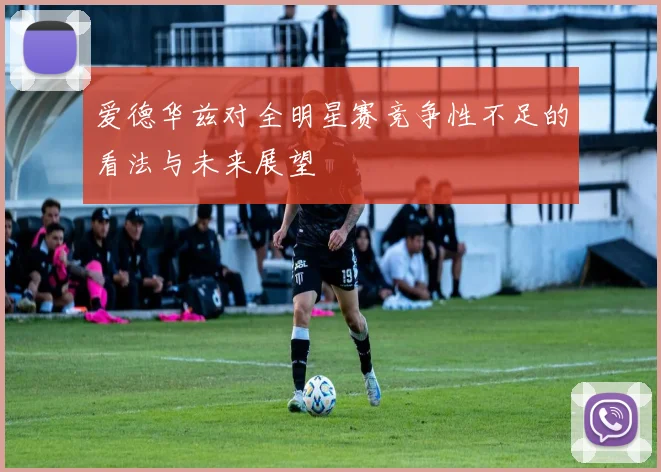 爱德华兹对全明星赛竞争性不足的看法与未来展望