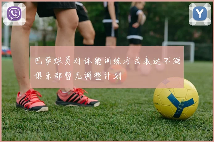 巴萨球员对体能训练方式表达不满俱乐部暂无调整计划