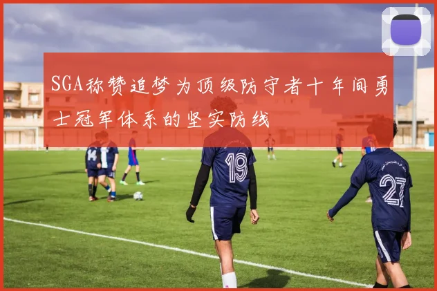 SGA称赞追梦为顶级防守者十年间勇士冠军体系的坚实防线