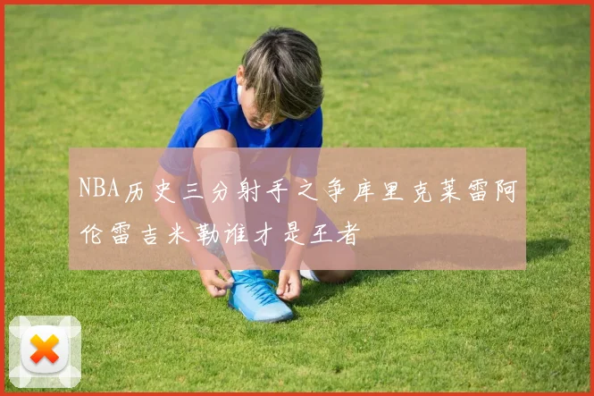 NBA历史三分射手之争库里克莱雷阿伦雷吉米勒谁才是王者