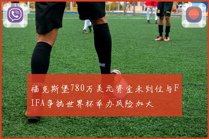 福克斯堡780万美元资金未到位与FIFA争执世界杯举办风险加大