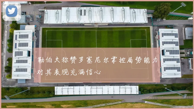 勒伯夫称赞罗塞尼尔掌控局势能力对其表现充满信心