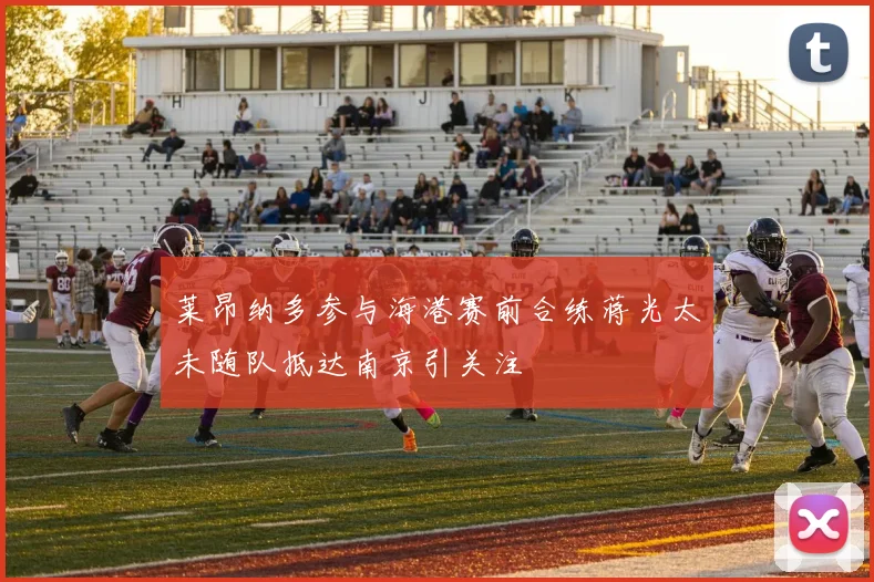 莱昂纳多参与海港赛前合练蒋光太未随队抵达南京引关注