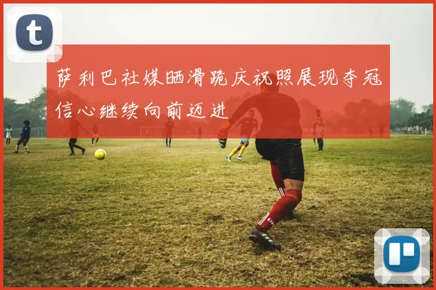 萨利巴社媒晒滑跪庆祝照展现夺冠信心继续向前迈进