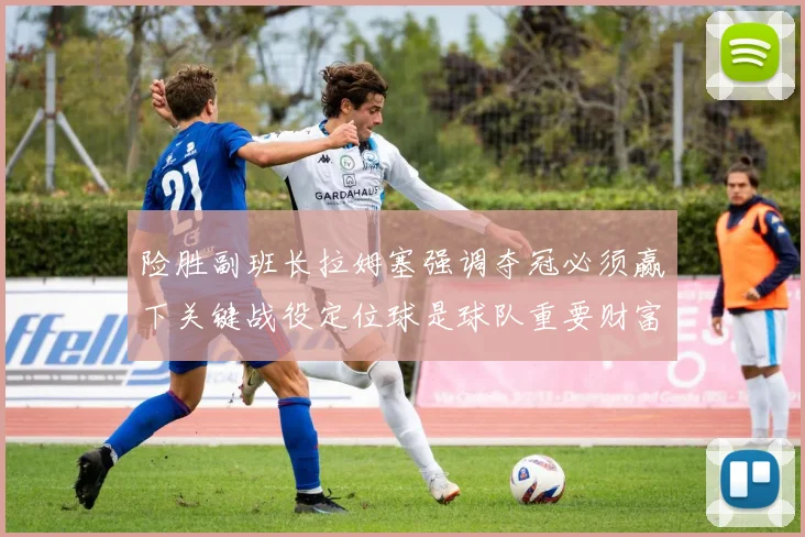 险胜副班长拉姆塞强调夺冠必须赢下关键战役定位球是球队重要财富