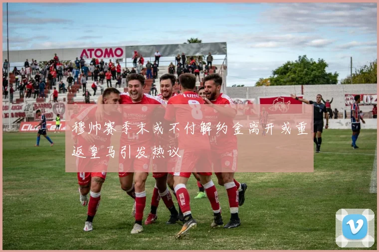 穆帅赛季末或不付解约金离开或重返皇马引发热议