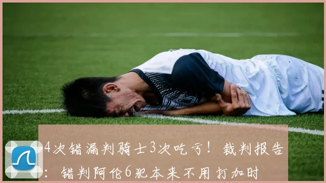 4次错漏判骑士3次吃亏！裁判报告：错判阿伦6犯本来不用打加时