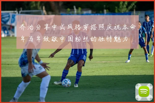 乔治分享中式风格穿搭照庆祝本命年马年致敬中国粉丝的独特魅力