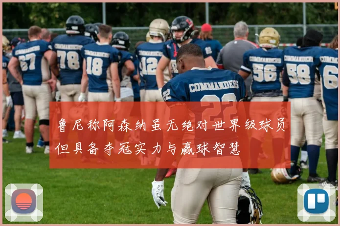 鲁尼称阿森纳虽无绝对世界级球员但具备夺冠实力与赢球智慧