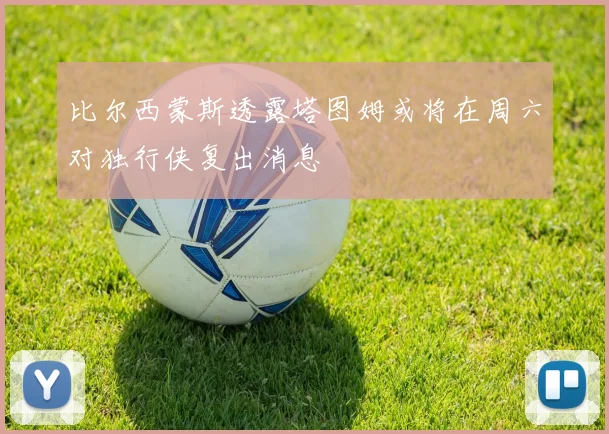 比尔西蒙斯透露塔图姆或将在周六对独行侠复出消息