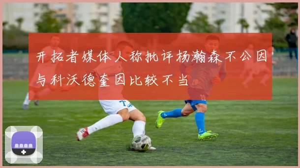 开拓者媒体人称批评杨瀚森不公因与科沃德奎因比较不当