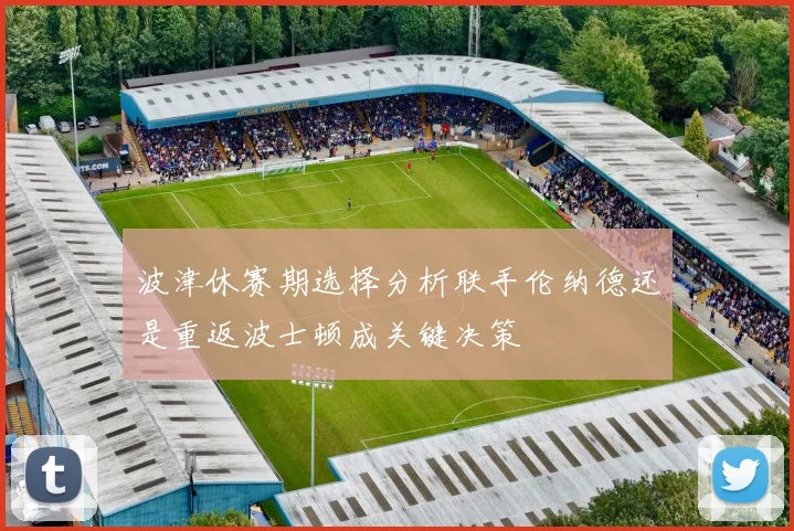 波津休赛期选择分析联手伦纳德还是重返波士顿成关键决策