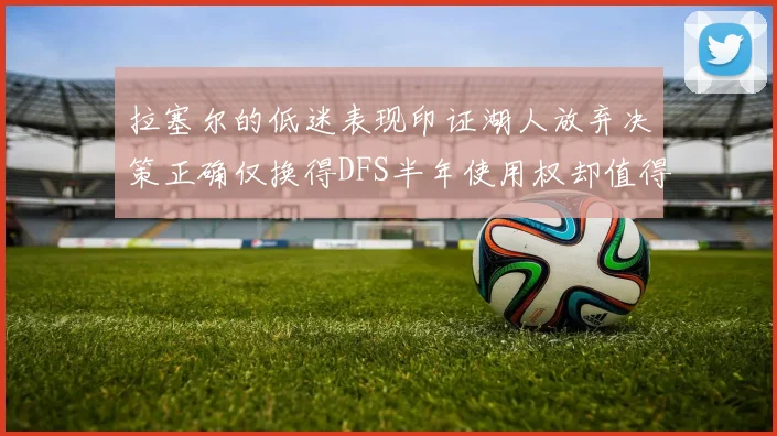 拉塞尔的低迷表现印证湖人放弃决策正确仅换得DFS半年使用权却值得深思