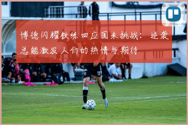 博德闪耀教练回应国米挑战：逆袭总能激发人们的热情与期待