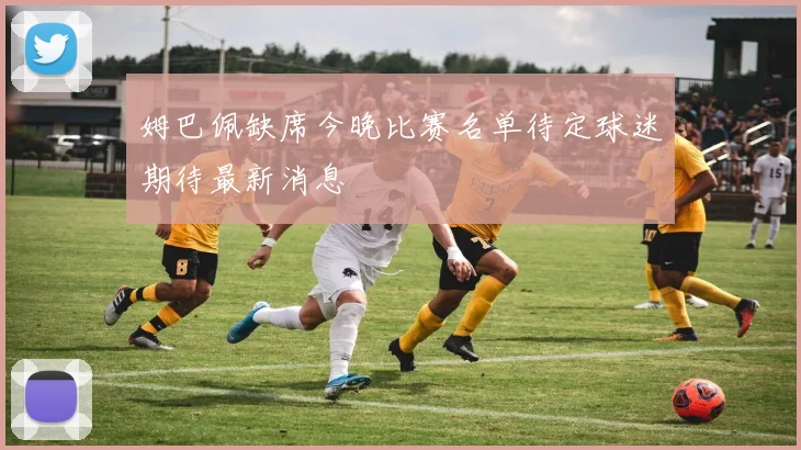 姆巴佩缺席今晚比赛名单待定球迷期待最新消息