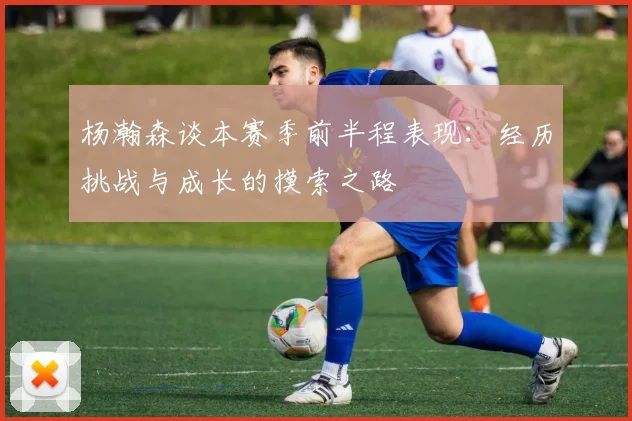 杨瀚森谈本赛季前半程表现：经历挑战与成长的摸索之路