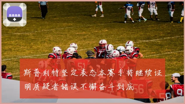 斯普利特坚定表态本赛季将继续证明质疑者错误不懈奋斗到底