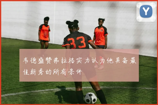 韦德盛赞弗拉格实力认为他具备最佳新秀的所有条件