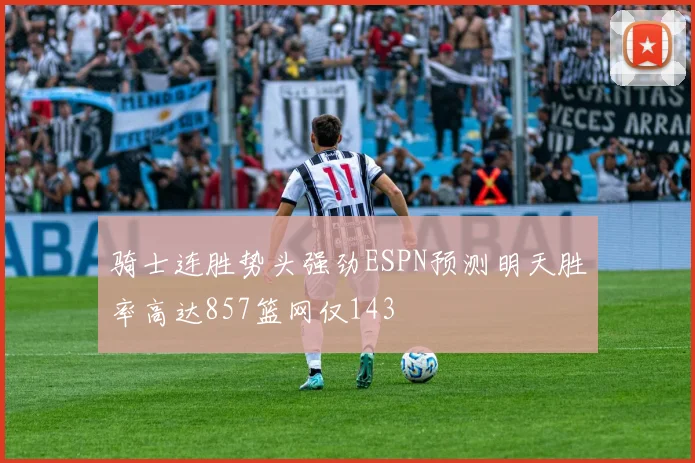 骑士连胜势头强劲ESPN预测明天胜率高达857篮网仅143