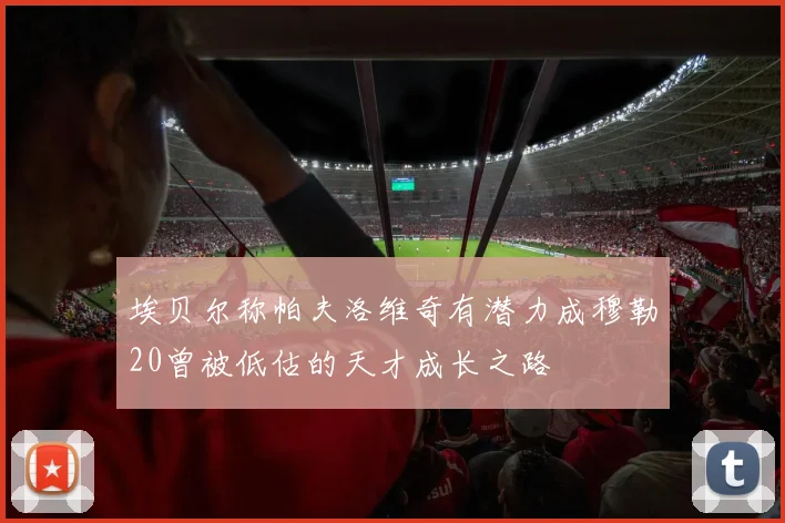 埃贝尔称帕夫洛维奇有潜力成穆勒20曾被低估的天才成长之路