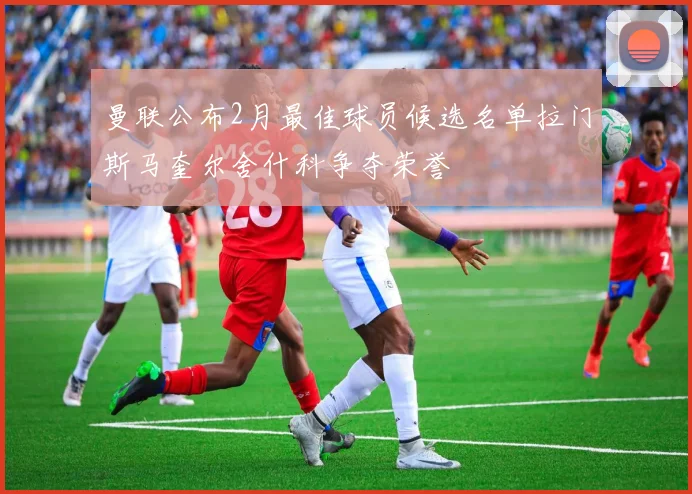 曼联公布2月最佳球员候选名单拉门斯马奎尔舍什科争夺荣誉