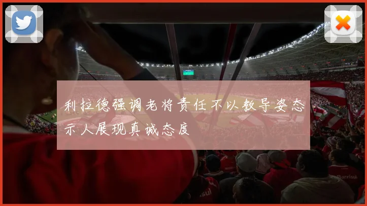 利拉德强调老将责任不以教导姿态示人展现真诚态度