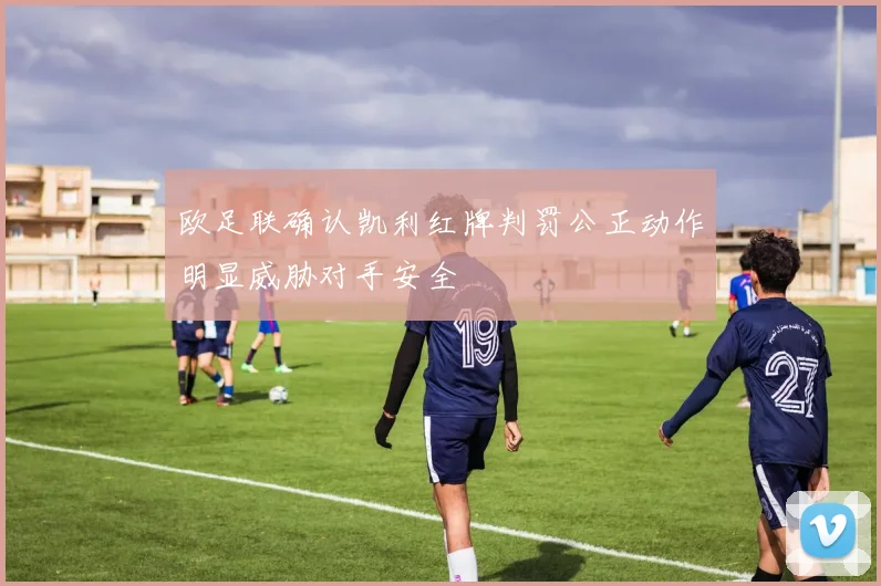 欧足联确认凯利红牌判罚公正动作明显威胁对手安全