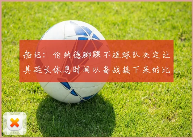 船记：伦纳德脚踝不适球队决定让其延长休息时间以备战接下来的比赛