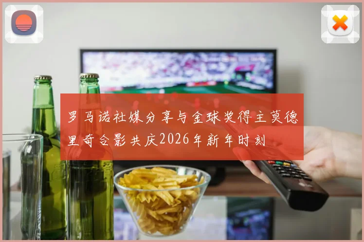 罗马诺社媒分享与金球奖得主莫德里奇合影共庆2026年新年时刻